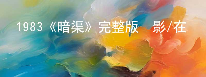 陳云晶發布1983《暗渠》完整版電影/在線觀看/百度云-美劇天堂